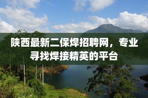 陜西最新二保焊招聘網(wǎng)，專業(yè)尋找焊接精英的平臺(tái)