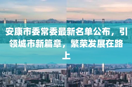 安康市委常委最新名單公布，引領(lǐng)城市新篇章，繁榮發(fā)展在路上