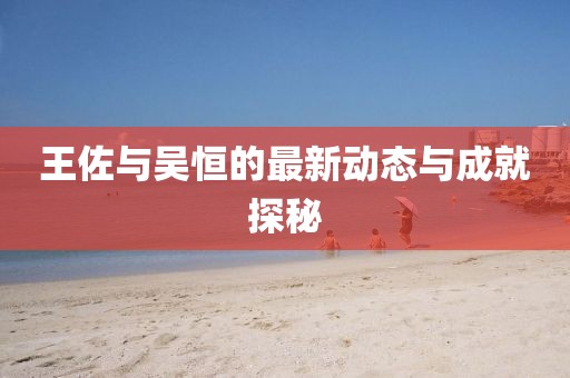 王佐與吳恒的最新動態(tài)與成就探秘