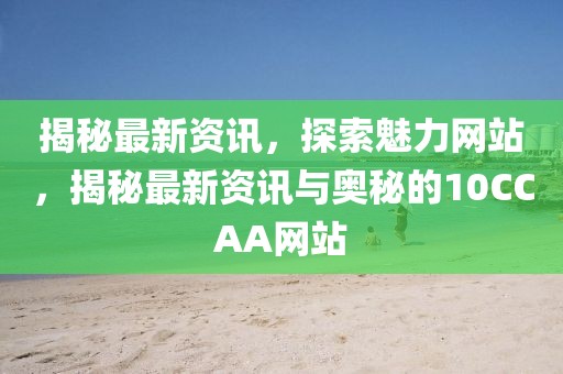 揭秘最新資訊，探索魅力網(wǎng)站，揭秘最新資訊與奧秘的10CCAA網(wǎng)站