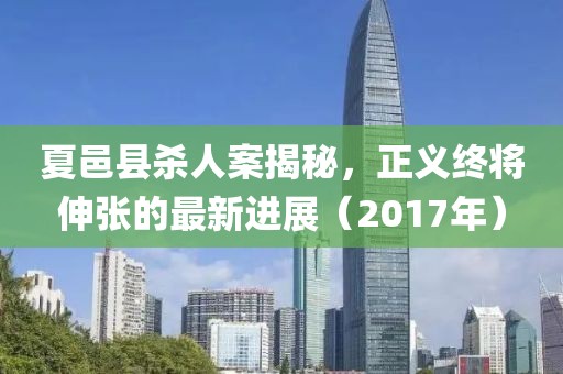 夏邑縣殺人案揭秘，正義終將伸張的最新進展（2017年）