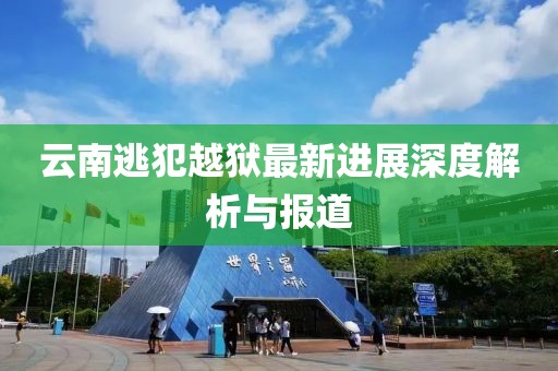 云南逃犯越獄最新進展深度解析與報道