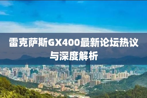 雷克薩斯GX400最新論壇熱議與深度解析