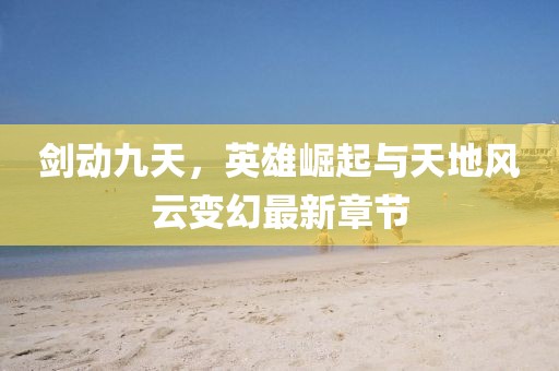 劍動(dòng)九天，英雄崛起與天地風(fēng)云變幻最新章節(jié)