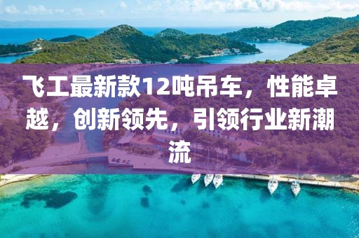 飛工最新款12噸吊車，性能卓越，創(chuàng)新領(lǐng)先，引領(lǐng)行業(yè)新潮流