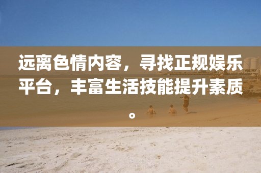 遠離色情內容，尋找正規(guī)娛樂平臺，豐富生活技能提升素質。