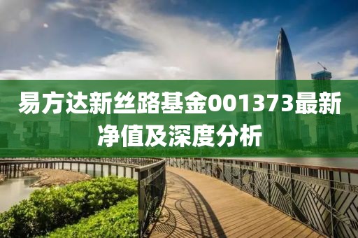 易方達新絲路基金001373最新凈值及深度分析