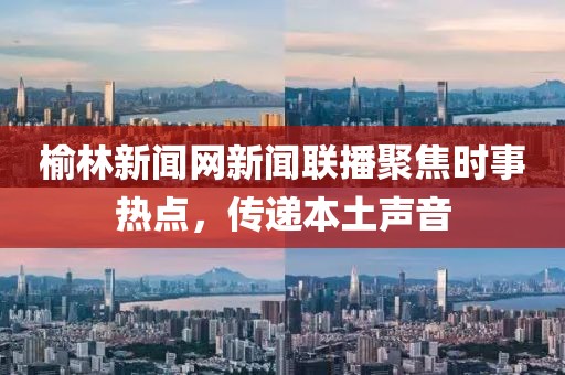 榆林新聞網(wǎng)新聞聯(lián)播聚焦時事熱點(diǎn)，傳遞本土聲音