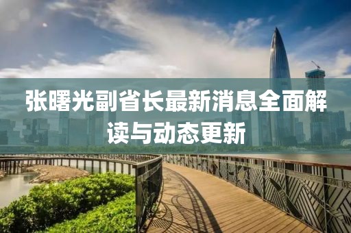 張曙光副省長(zhǎng)最新消息全面解讀與動(dòng)態(tài)更新