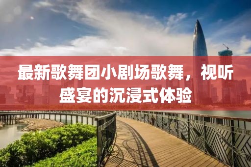 最新歌舞團小劇場歌舞，視聽盛宴的沉浸式體驗