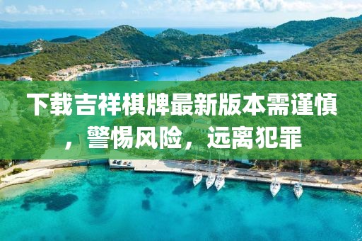 下載吉祥棋牌最新版本需謹慎，警惕風險，遠離犯罪