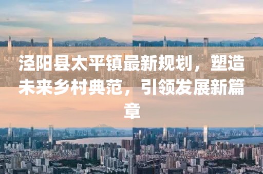 涇陽(yáng)縣太平鎮(zhèn)最新規(guī)劃，塑造未來(lái)鄉(xiāng)村典范，引領(lǐng)發(fā)展新篇章