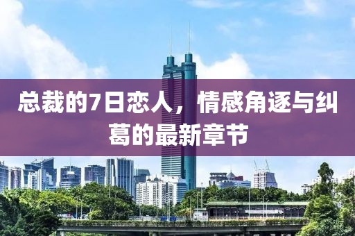 總裁的7日戀人，情感角逐與糾葛的最新章節(jié)